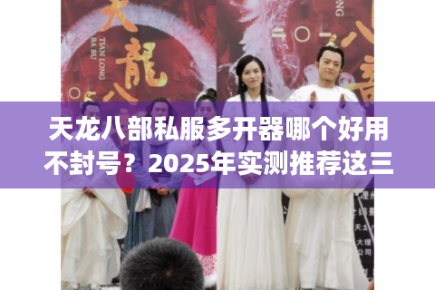 天龙八部私服多开器哪个好用不封号？2025年实测推荐这三款