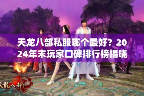 天龙八部私服哪个最好？2024年末玩家口碑排行榜揭晓