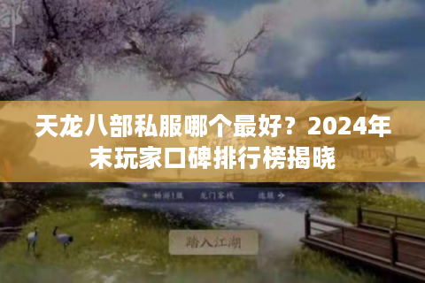 天龙八部私服哪个最好？2024年末玩家口碑排行榜揭晓