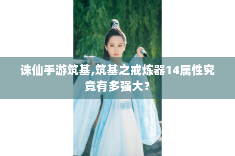 诛仙手游筑基,筑基之戒炼器14属性究竟有多强大？