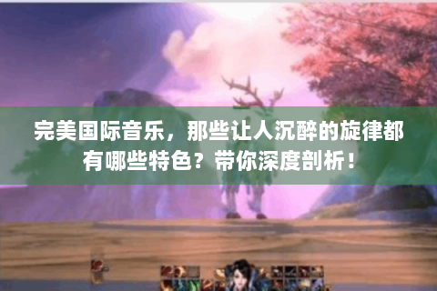完美国际音乐，那些让人沉醉的旋律都有哪些特色？带你深度剖析！