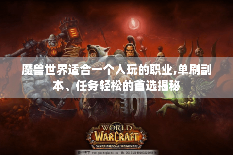 魔兽世界适合一个人玩的职业,单刷副本、任务轻松的首选揭秘