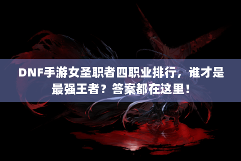 DNF手游女圣职者四职业排行，谁才是最强王者？答案都在这里！
