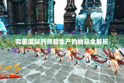 完美国际药师能生产的物品全解析