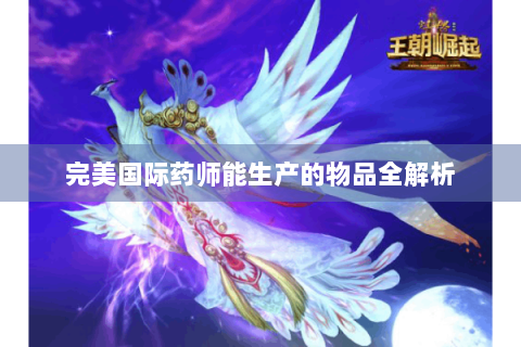 完美国际药师能生产的物品全解析