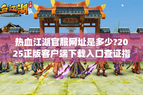 热血江湖官服网址是多少?2025正版客户端下载入口查证指南