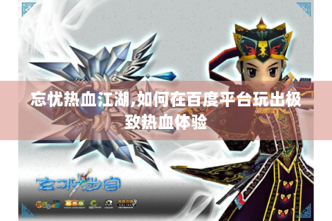 忘忧热血江湖,如何在百度平台玩出极致热血体验