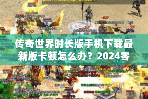 传奇世界时长版手机下载最新版卡顿怎么办？2024零延迟安装指南