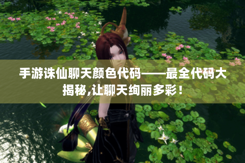 手游诛仙聊天颜色代码——最全代码大揭秘,让聊天绚丽多彩！