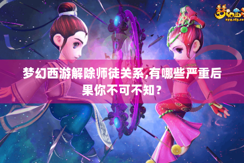 梦幻西游解除师徒关系,有哪些严重后果你不可不知？
