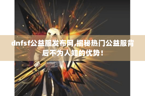 dnfsf公益服发布网,揭秘热门公益服背后不为人知的优势！