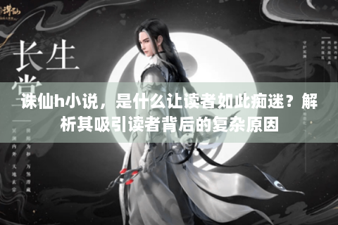 诛仙h小说，是什么让读者如此痴迷？解析其吸引读者背后的复杂原因