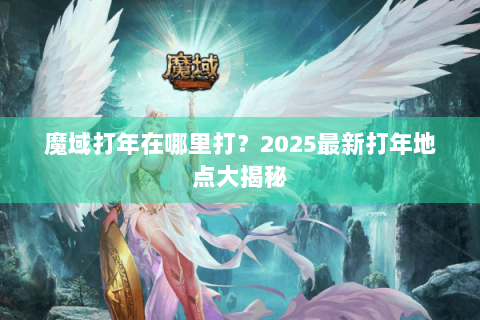 魔域打年在哪里打？2025最新打年地点大揭秘