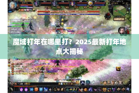 魔域打年在哪里打？2025最新打年地点大揭秘