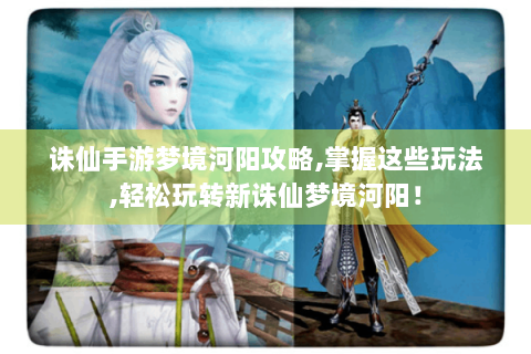 诛仙手游梦境河阳攻略,掌握这些玩法,轻松玩转新诛仙梦境河阳！