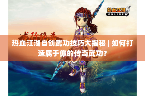 热血江湖自创武功技巧大揭秘 | 如何打造属于你的传奇武功？