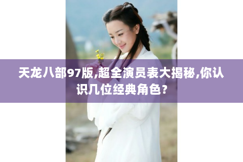 天龙八部97版,超全演员表大揭秘,你认识几位经典角色？