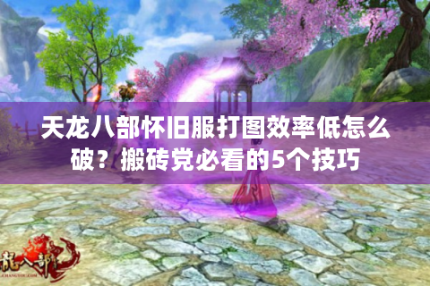 天龙八部怀旧服打图效率低怎么破？搬砖党必看的5个技巧