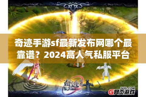 奇迹手游sf最新发布网哪个最靠谱？2024高人气私服平台评测