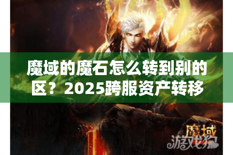 魔域的魔石怎么转到别的区？2025跨服资产转移终极指南