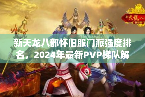 新天龙八部怀旧服门派强度排名，2024年最新PVP梯队解析