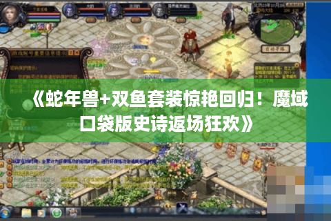 《蛇年兽+双鱼套装惊艳回归！魔域口袋版史诗返场狂欢》