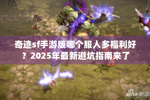 奇迹sf手游版哪个服人多福利好？2025年最新避坑指南来了
