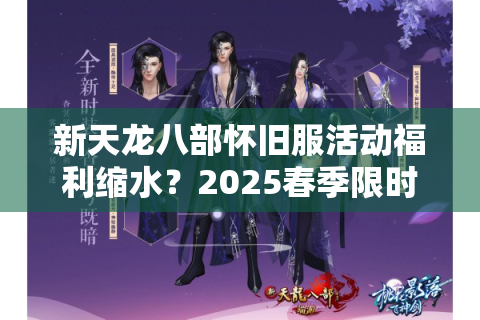 新天龙八部怀旧服活动福利缩水？2025春季限时玩法补救指南