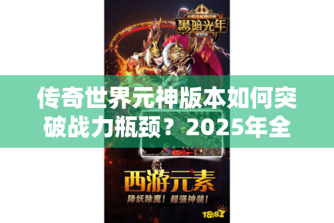传奇世界元神版本如何突破战力瓶颈？2025年全职业元神进阶指南