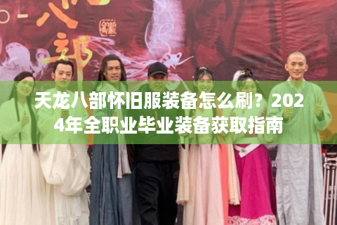 天龙八部怀旧服装备怎么刷？2024年全职业毕业装备获取指南