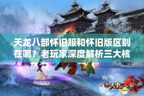 天龙八部怀旧服和怀旧版区别在哪？老玩家深度解析三大核心差异