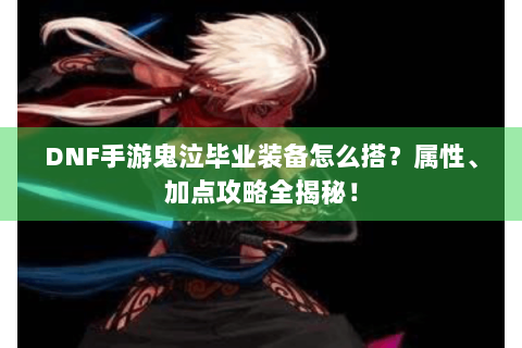 DNF手游鬼泣毕业装备怎么搭？属性、加点攻略全揭秘！