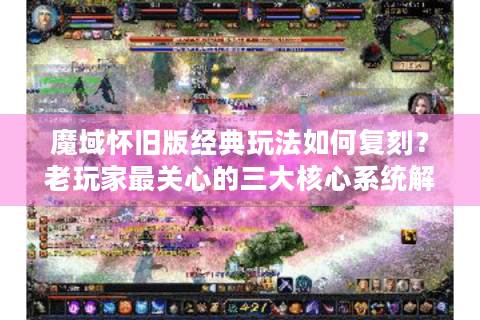 魔域怀旧版经典玩法如何复刻？老玩家最关心的三大核心系统解析