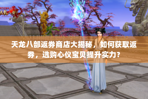 天龙八部返券商店大揭秘，如何获取返券，选购心仪宝贝提升实力？