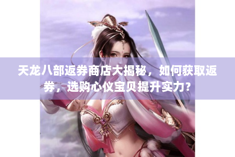 天龙八部返券商店大揭秘，如何获取返券，选购心仪宝贝提升实力？
