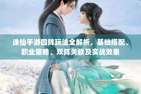 诛仙手游四阵玩法全解析，基础搭配、职业策略、双阵关联及实战效果