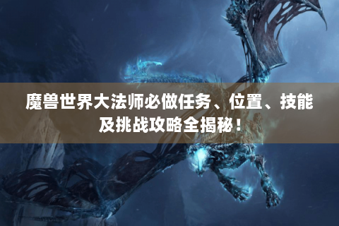 魔兽世界大法师必做任务、位置、技能及挑战攻略全揭秘！