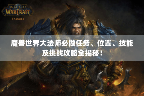 魔兽世界大法师必做任务、位置、技能及挑战攻略全揭秘！