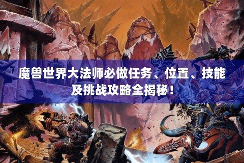 魔兽世界大法师必做任务、位置、技能及挑战攻略全揭秘！