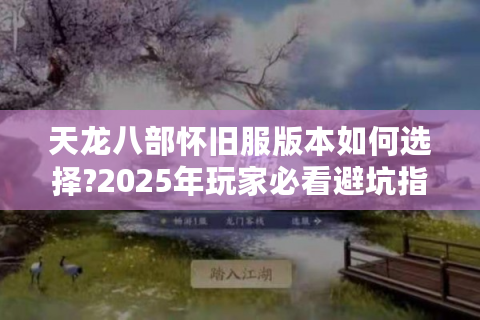 天龙八部怀旧服版本如何选择?2025年玩家必看避坑指南