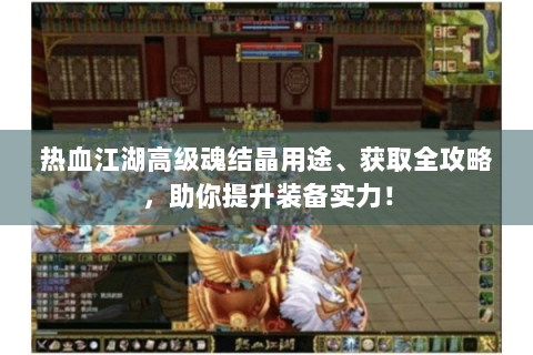 热血江湖高级魂结晶用途、获取全攻略，助你提升装备实力！