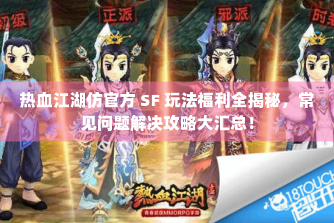 热血江湖仿官方 SF 玩法福利全揭秘，常见问题解决攻略大汇总！
