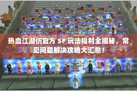 热血江湖仿官方 SF 玩法福利全揭秘，常见问题解决攻略大汇总！