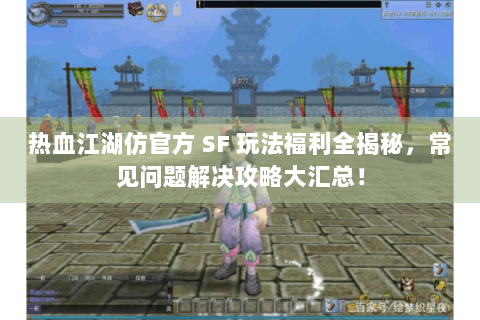 热血江湖仿官方 SF 玩法福利全揭秘，常见问题解决攻略大汇总！