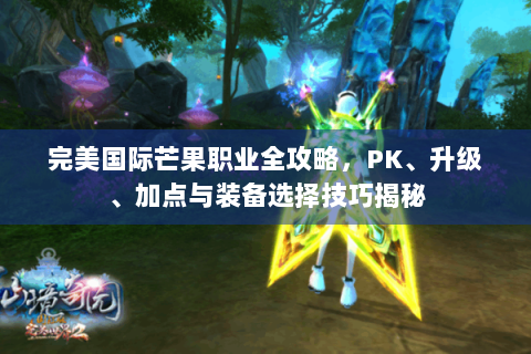 完美国际芒果职业全攻略，PK、升级、加点与装备选择技巧揭秘