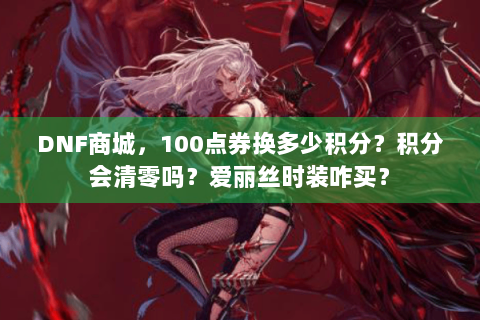 DNF商城，100点券换多少积分？积分会清零吗？爱丽丝时装咋买？