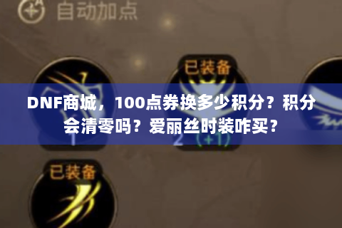 DNF商城，100点券换多少积分？积分会清零吗？爱丽丝时装咋买？