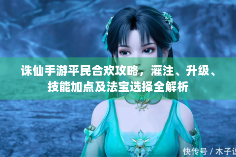 诛仙手游平民合欢攻略，灌注、升级、技能加点及法宝选择全解析