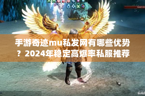 手游奇迹mu私发网有哪些优势？2024年稳定高爆率私服推荐