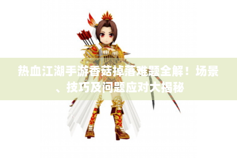 热血江湖手游香菇掉落难题全解！场景、技巧及问题应对大揭秘